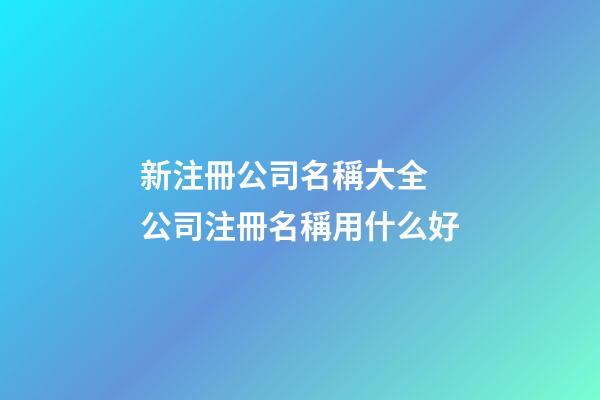 新注冊公司名稱大全 公司注冊名稱用什么好